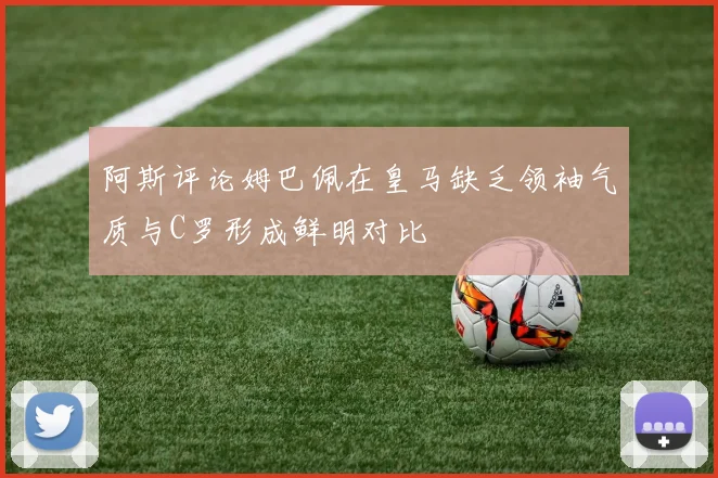 阿斯评论姆巴佩在皇马缺乏领袖气质与C罗形成鲜明对比