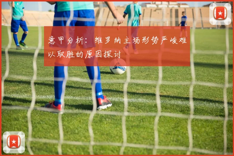 意甲分析：维罗纳主场形势严峻难以取胜的原因探讨