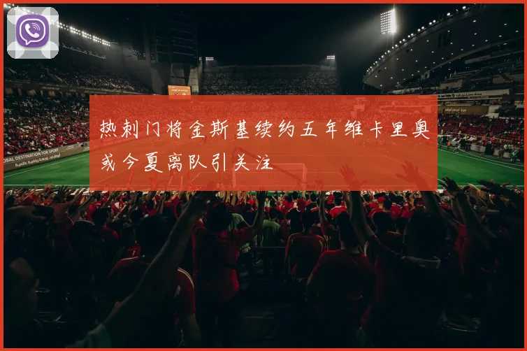 热刺门将金斯基续约五年维卡里奥或今夏离队引关注