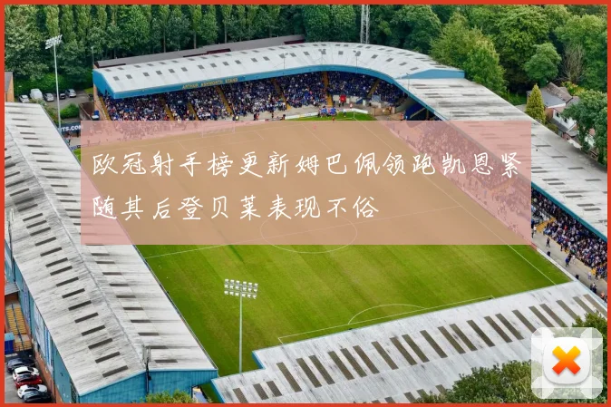 欧冠射手榜更新姆巴佩领跑凯恩紧随其后登贝莱表现不俗