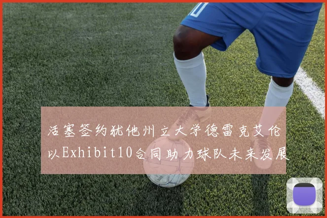 活塞签约犹他州立大学德雷克艾伦以Exhibit10合同助力球队未来发展