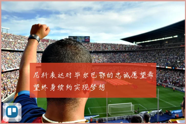 尼科表达对毕尔巴鄂的忠诚愿望希望终身续约实现梦想