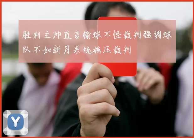 胜利主帅直言输球不怪裁判强调球队不如新月系统施压裁判