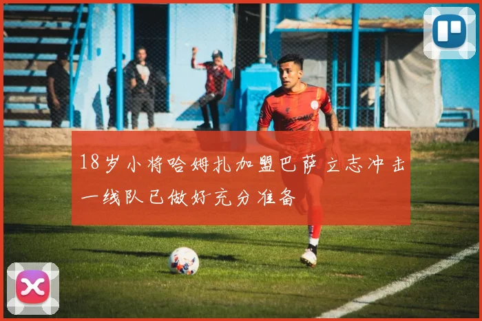 18岁小将哈姆扎加盟巴萨立志冲击一线队已做好充分准备