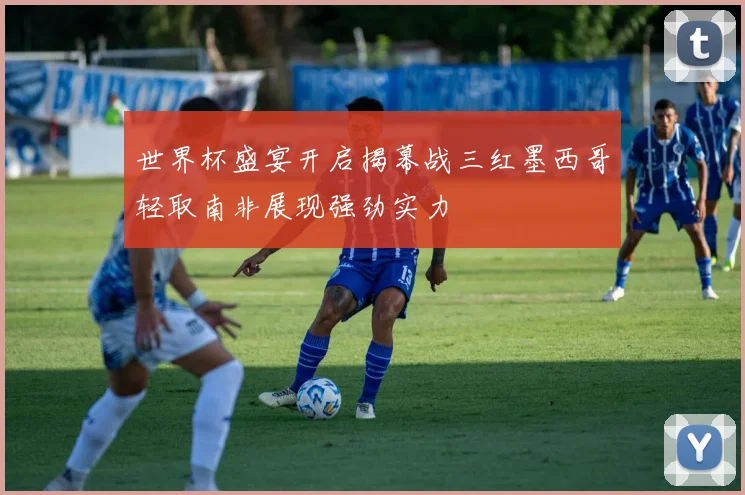 世界杯盛宴开启揭幕战三红墨西哥轻取南非展现强劲实力