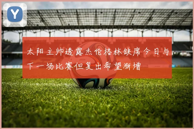 太阳主帅透露杰伦格林缺席今日与下一场比赛但复出希望渐增