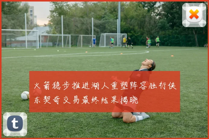 火箭稳步推进湖人重塑阵容独行侠东契奇交易最终结果揭晓
