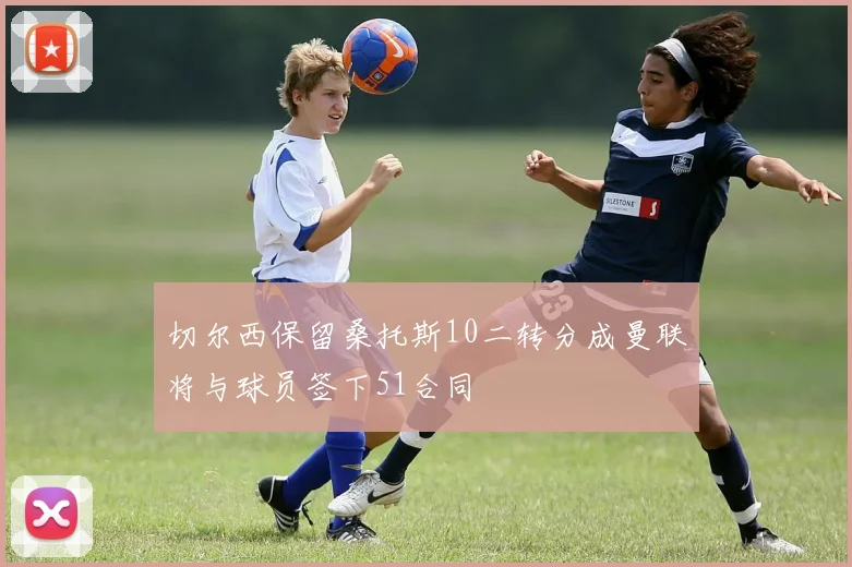 切尔西保留桑托斯10二转分成曼联将与球员签下51合同