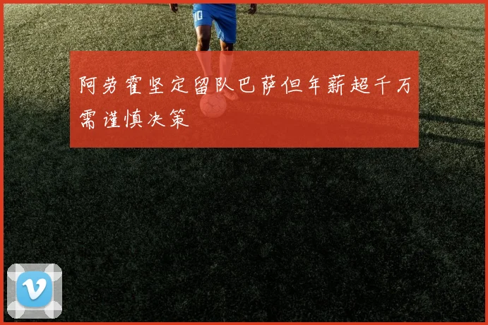 阿劳霍坚定留队巴萨但年薪超千万需谨慎决策