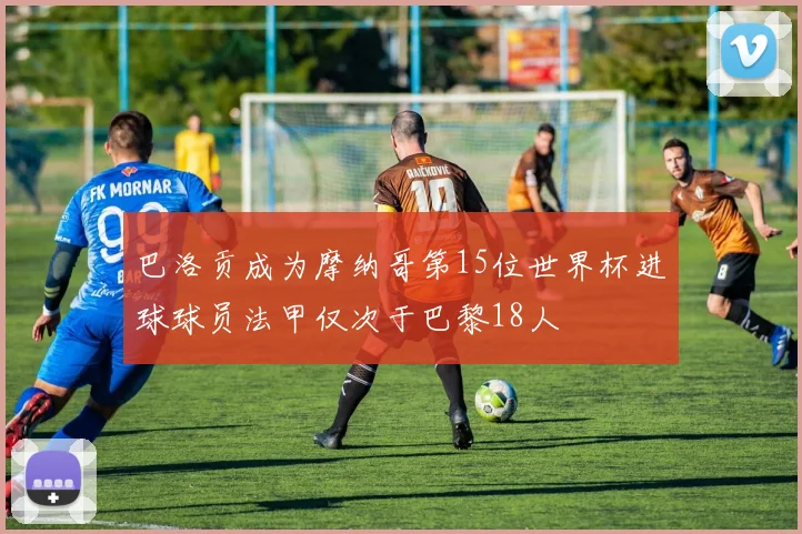 巴洛贡成为摩纳哥第15位世界杯进球球员法甲仅次于巴黎18人