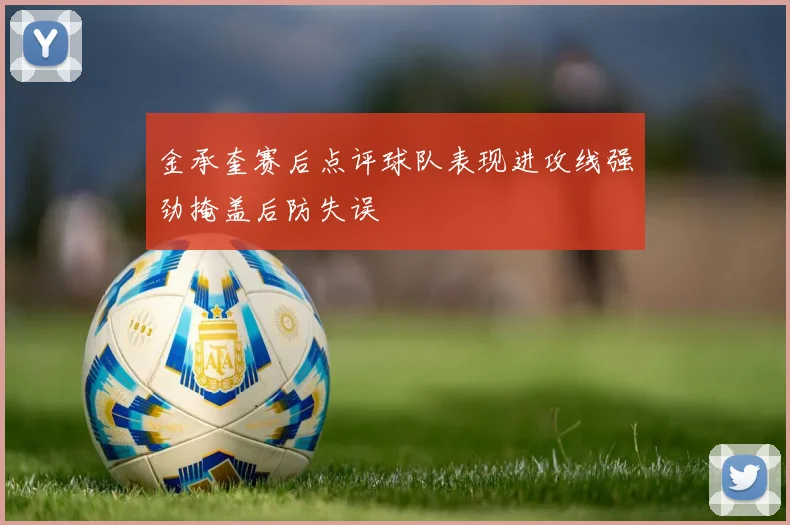 金承奎赛后点评球队表现进攻线强劲掩盖后防失误