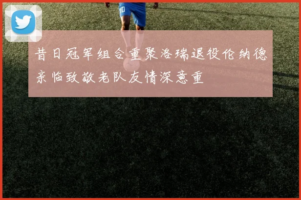 昔日冠军组合重聚洛瑞退役伦纳德亲临致敬老队友情深意重