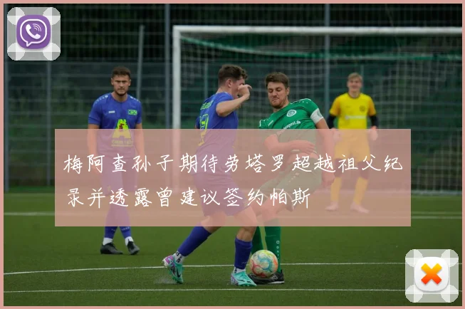 梅阿查孙子期待劳塔罗超越祖父纪录并透露曾建议签约帕斯