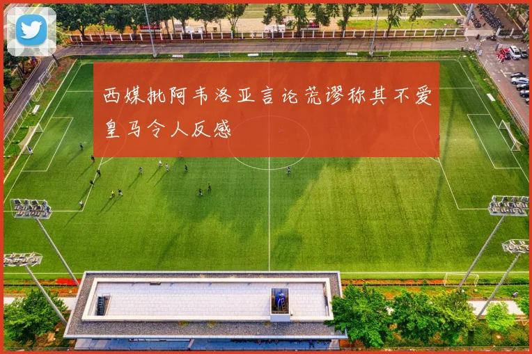 西媒批阿韦洛亚言论荒谬称其不爱皇马令人反感