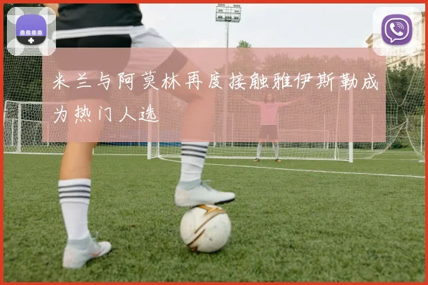 米兰与阿莫林再度接触雅伊斯勒成为热门人选