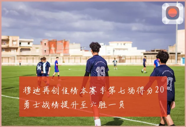 穆迪再创佳绩本赛季第七场得分20勇士战绩提升至六胜一负