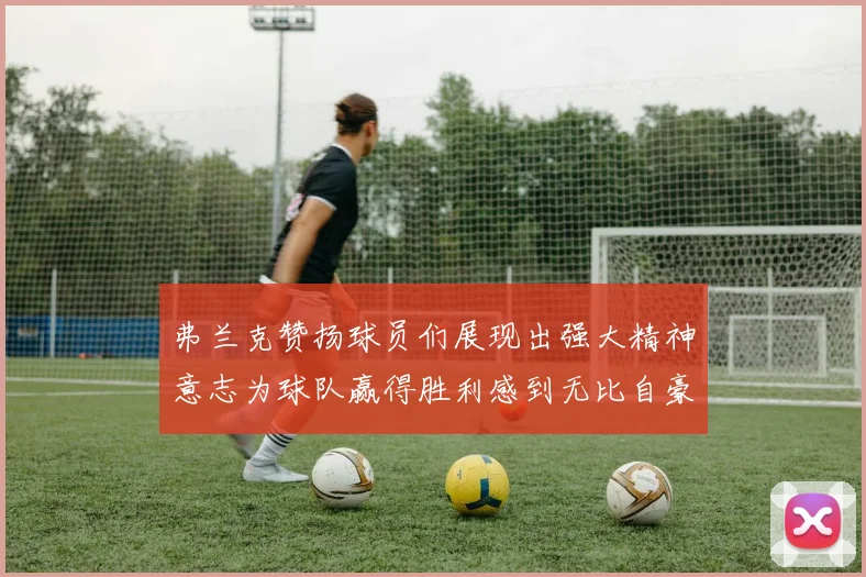 弗兰克赞扬球员们展现出强大精神意志为球队赢得胜利感到无比自豪