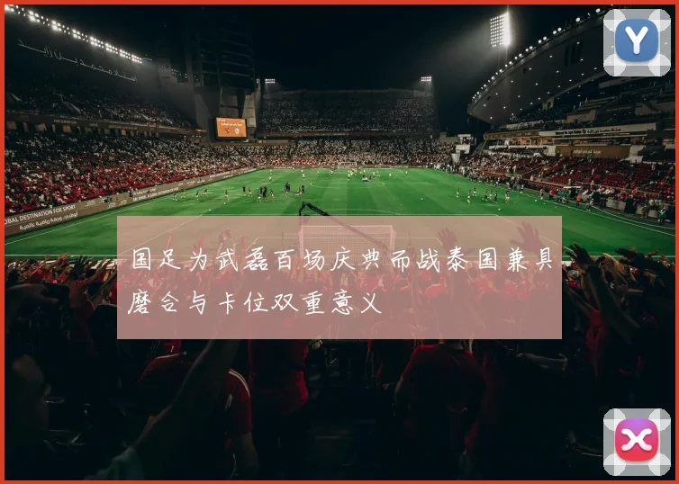 国足为武磊百场庆典而战泰国兼具磨合与卡位双重意义