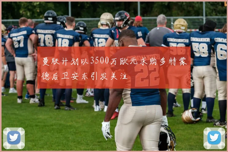 曼联计划以3500万欧元求购多特蒙德后卫安东引发关注