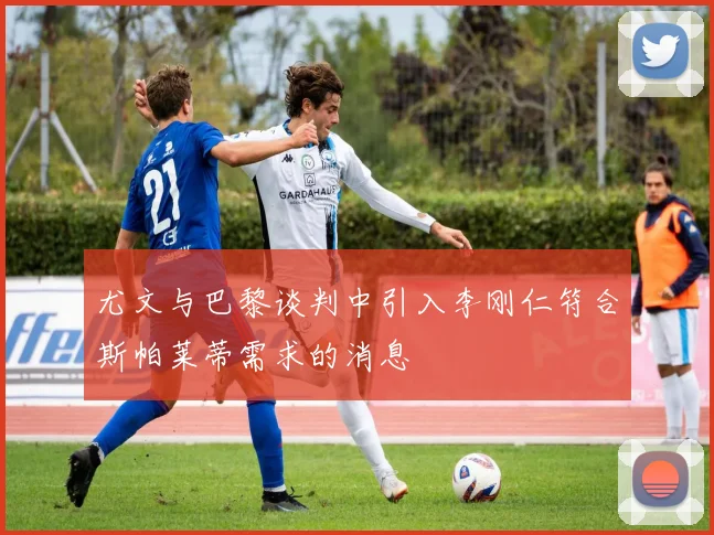 尤文与巴黎谈判中引入李刚仁符合斯帕莱蒂需求的消息