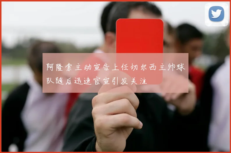 阿隆索主动宣告上任切尔西主帅球队随后迅速官宣引发关注