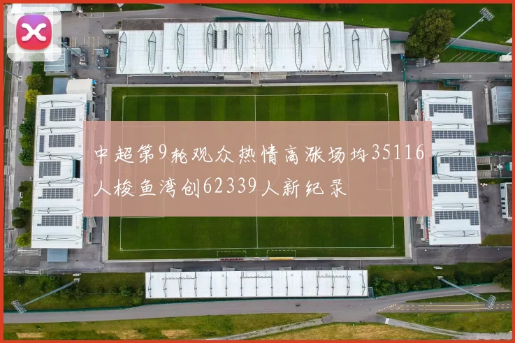 中超第9轮观众热情高涨场均35116人梭鱼湾创62339人新纪录