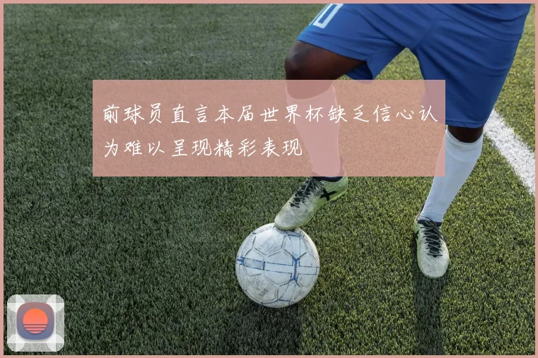 前球员直言本届世界杯缺乏信心认为难以呈现精彩表现