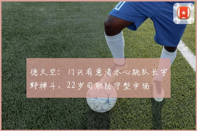 德天空：门兴有意清水心跳队长宇野禅斗，22岁司职防守型中场