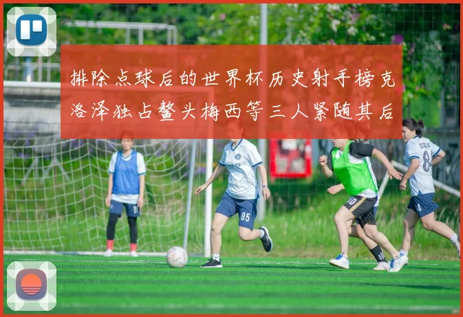 排除点球后的世界杯历史射手榜克洛泽独占鳌头梅西等三人紧随其后