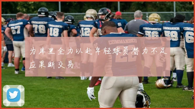 为库里全力以赴年轻球员潜力不足应果断交易