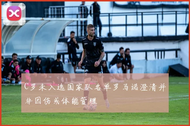 C罗未入选国家队名单罗马诺澄清并非因伤或体能管理